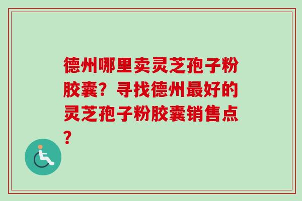 德州哪里卖灵芝孢子粉胶囊?寻找德州好的灵芝孢子粉胶囊销售点? 德州哪里卖灵芝孢子粉胶囊?寻找德州好的灵芝孢子粉胶囊销售点?