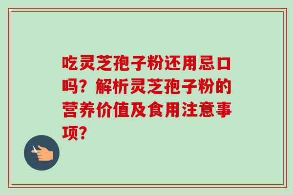 吃灵芝孢子粉还用忌口吗?解析灵芝孢子粉的营养价值及食用注意事项? 吃灵芝孢子粉还用忌口吗?解析灵芝孢子粉的营养价值及食用注意事项?