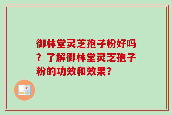 御林堂灵芝孢子粉好吗?了解御林堂灵芝孢子粉的功效和效果? 御林堂灵芝孢子粉好吗?了解御林堂灵芝孢子粉的功效和效果?