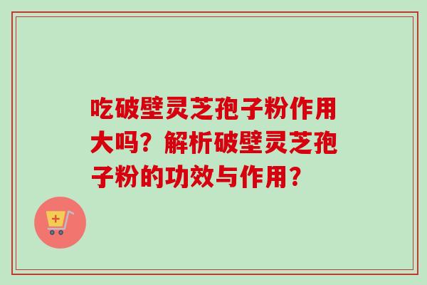 吃破壁灵芝孢子粉作用大吗?解析破壁灵芝孢子粉的功效与作用? 吃破壁灵芝孢子粉作用大吗?解析破壁灵芝孢子粉的功效与作用?