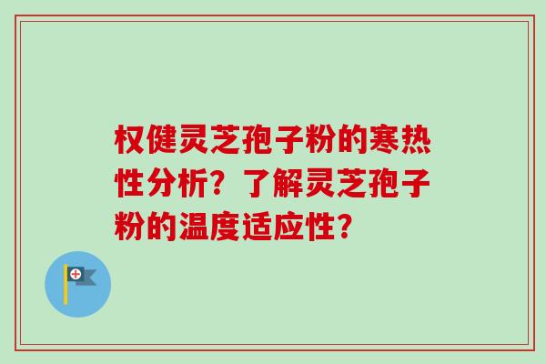 权健灵芝孢子粉的寒热性分析?了解灵芝孢子粉的温度适应性? 权健灵芝孢子粉的寒热性分析?了解灵芝孢子粉的温度适应性?