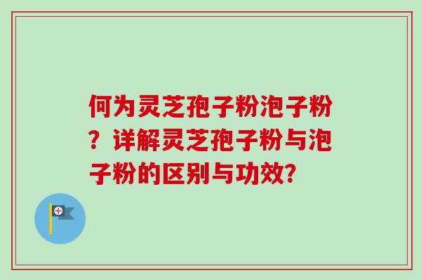 何为灵芝孢子粉泡子粉?详解灵芝孢子粉与泡子粉的区别与功效? 何为灵芝孢子粉泡子粉?详解灵芝孢子粉与泡子粉的区别与功效?