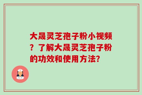 大晟灵芝孢子粉小视频?了解大晟灵芝孢子粉的功效和使用方法? 大晟灵芝孢子粉小视频?了解大晟灵芝孢子粉的功效和使用方法?