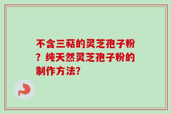 不含三萜的灵芝孢子粉？纯天然灵芝孢子粉的制作方法？