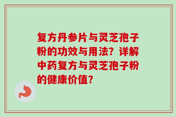 复方丹参片与灵芝孢子粉的功效与用法？详解复方与灵芝孢子粉的健康价值？