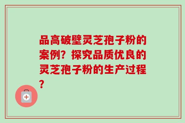 品高破壁灵芝孢子粉的案例？探究品质优良的灵芝孢子粉的生产过程？