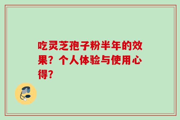 吃灵芝孢子粉半年的效果?个人体验与使用心得? 吃灵芝孢子粉半年的效果?个人体验与使用心得?
