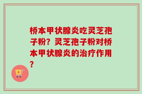 桥本炎吃灵芝孢子粉?灵芝孢子粉对桥本炎的作用? 桥本炎吃灵芝孢子粉?灵芝孢子粉对桥本炎的作用?