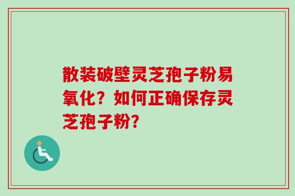 散装破壁灵芝孢子粉易氧化?如何正确保存灵芝孢子粉? 散装破壁灵芝孢子粉易氧化?如何正确保存灵芝孢子粉?