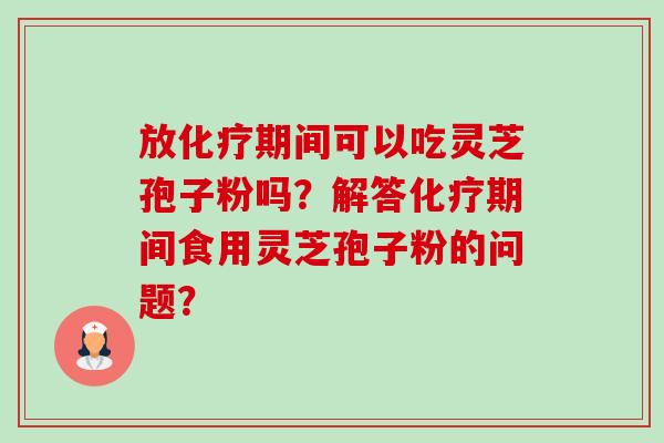放期间可以吃灵芝孢子粉吗?解答期间食用灵芝孢子粉的问题? 放期间可以吃灵芝孢子粉吗?解答期间食用灵芝孢子粉的问题?