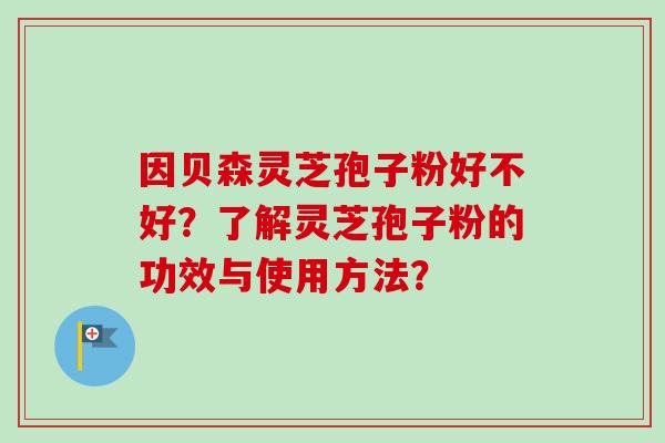 因贝森灵芝孢子粉好不好?了解灵芝孢子粉的功效与使用方法? 因贝森灵芝孢子粉好不好?了解灵芝孢子粉的功效与使用方法?