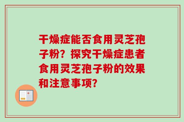 干燥症能否食用灵芝孢子粉?探究干燥症患者食用灵芝孢子粉的效果和注意事项? 干燥症能否食用灵芝孢子粉?探究干燥症患者食用灵芝孢子粉的效果和注意事项?