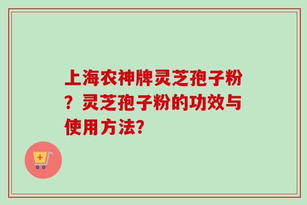 上海农神牌灵芝孢子粉？灵芝孢子粉的功效与使用方法？