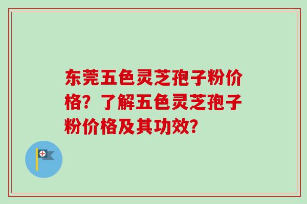 东莞五色灵芝孢子粉价格？了解五色灵芝孢子粉价格及其功效？