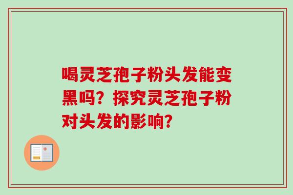 喝灵芝孢子粉头发能变黑吗？探究灵芝孢子粉对头发的影响？