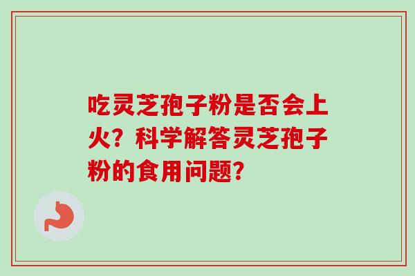 吃灵芝孢子粉是否会上火?科学解答灵芝孢子粉的食用问题? 吃灵芝孢子粉是否会上火?科学解答灵芝孢子粉的食用问题?