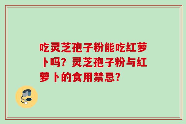 吃灵芝孢子粉能吃红萝卜吗?灵芝孢子粉与红萝卜的食用禁忌? 吃灵芝孢子粉能吃红萝卜吗?灵芝孢子粉与红萝卜的食用禁忌?