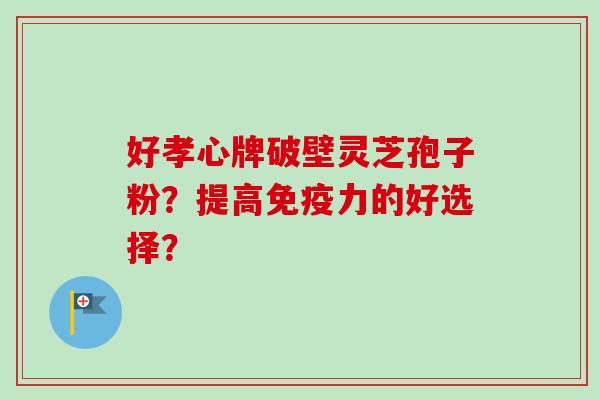 好孝心牌破壁灵芝孢子粉？提高免疫力的好选择？