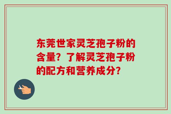 东莞世家灵芝孢子粉的含量？了解灵芝孢子粉的配方和营养成分？