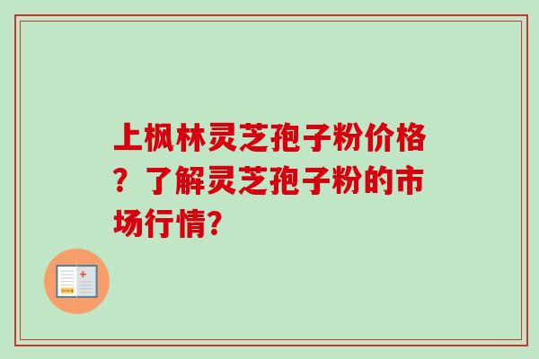 上枫林灵芝孢子粉价格？了解灵芝孢子粉的市场行情？