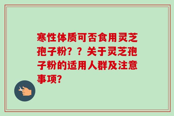 寒性体质可否食用灵芝孢子粉??关于灵芝孢子粉的适用人群及注意事项? 寒性体质可否食用灵芝孢子粉??关于灵芝孢子粉的适用人群及注意事项?