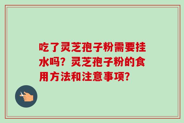 吃了灵芝孢子粉需要挂水吗?灵芝孢子粉的食用方法和注意事项? 吃了灵芝孢子粉需要挂水吗?灵芝孢子粉的食用方法和注意事项?