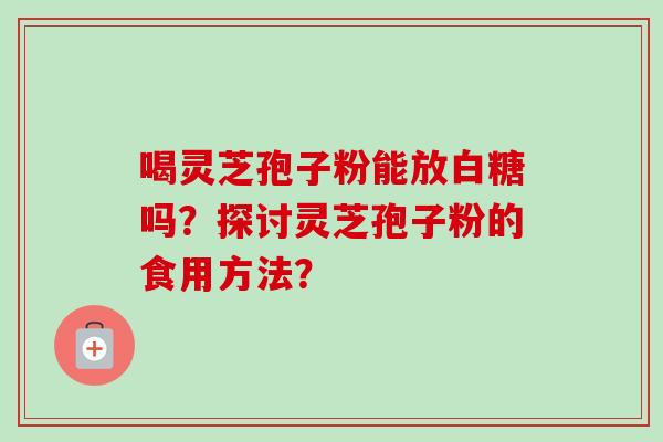 喝灵芝孢子粉能放白糖吗？探讨灵芝孢子粉的食用方法？