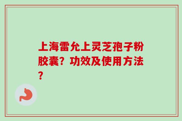 上海雷允上灵芝孢子粉胶囊?功效及使用方法? 上海雷允上灵芝孢子粉胶囊?功效及使用方法?