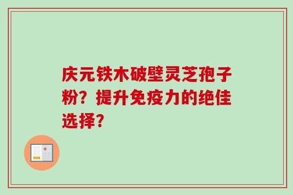 庆元铁木破壁灵芝孢子粉？提升免疫力的绝佳选择？