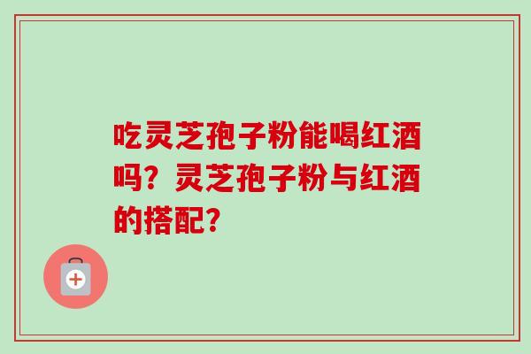 吃灵芝孢子粉能喝红酒吗？灵芝孢子粉与红酒的搭配？