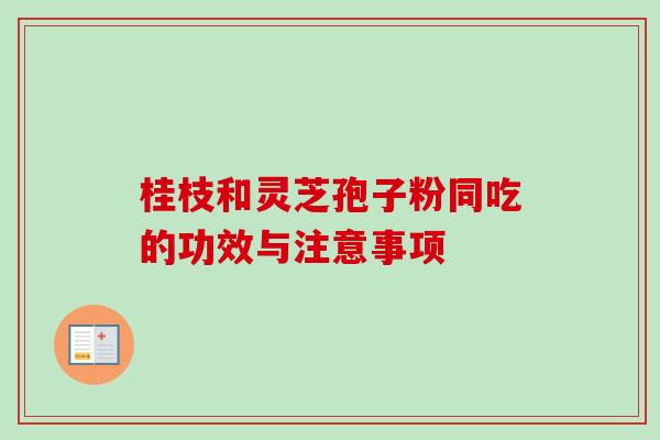 桂枝和灵芝孢子粉同吃的功效与注意事项 桂枝和灵芝孢子粉同吃的功效与注意事项