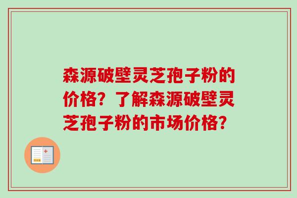 森源破壁灵芝孢子粉的价格?了解森源破壁灵芝孢子粉的市场价格? 森源破壁灵芝孢子粉的价格?了解森源破壁灵芝孢子粉的市场价格?