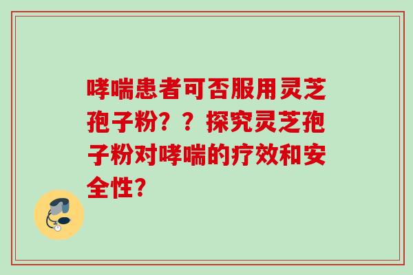 患者可否服用灵芝孢子粉??探究灵芝孢子粉对的疗效和安全性? 患者可否服用灵芝孢子粉??探究灵芝孢子粉对的疗效和安全性?