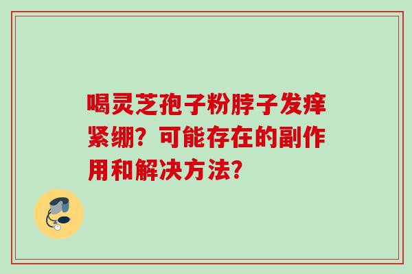 喝灵芝孢子粉脖子发痒紧绷？可能存在的副作用和解决方法？