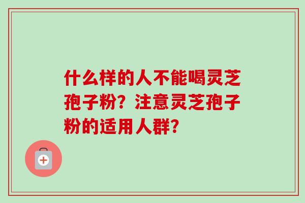 什么样的人不能喝灵芝孢子粉?注意灵芝孢子粉的适用人群? 什么样的人不能喝灵芝孢子粉?注意灵芝孢子粉的适用人群?