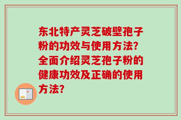 东北特产灵芝破壁孢子粉的功效与使用方法?全面介绍灵芝孢子粉的健康功效及正确的使用方法? 东北特产灵芝破壁孢子粉的功效与使用方法?全面介绍灵芝孢子粉的健康功效及正确的使用方法?