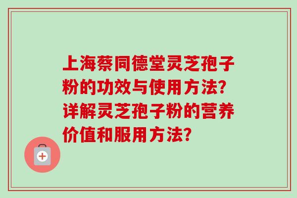 上海蔡同德堂灵芝孢子粉的功效与使用方法?详解灵芝孢子粉的营养价值和服用方法? 上海蔡同德堂灵芝孢子粉的功效与使用方法?详解灵芝孢子粉的营养价值和服用方法?