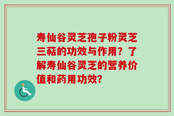 寿仙谷灵芝孢子粉灵芝三萜的功效与作用？了解寿仙谷灵芝的营养价值和药用功效？