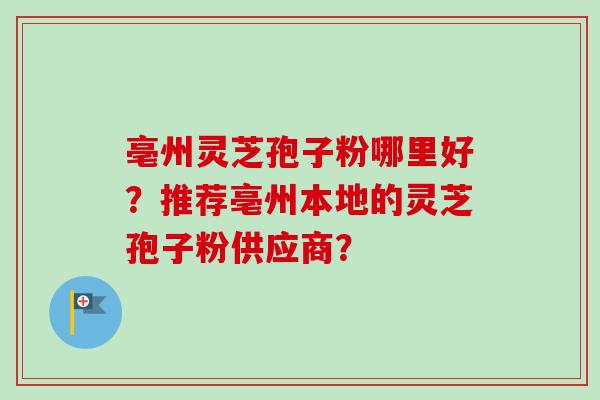 亳州灵芝孢子粉哪里好？推荐亳州本地的灵芝孢子粉供应商？