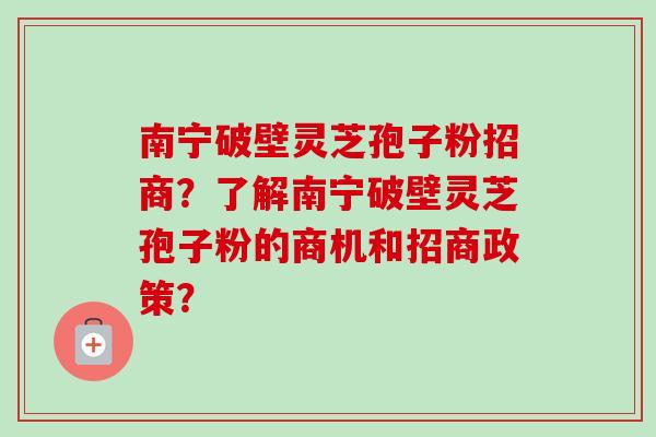南宁破壁灵芝孢子粉招商?了解南宁破壁灵芝孢子粉的商机和招商政策? 南宁破壁灵芝孢子粉招商?了解南宁破壁灵芝孢子粉的商机和招商政策?