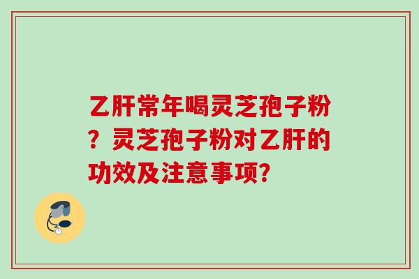 常年喝灵芝孢子粉?灵芝孢子粉对的功效及注意事项? 常年喝灵芝孢子粉?灵芝孢子粉对的功效及注意事项?