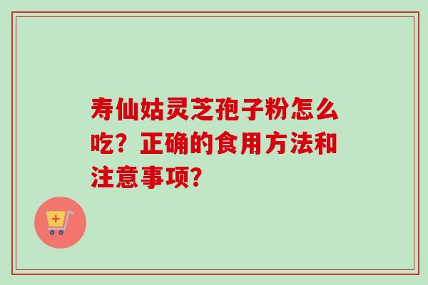 寿仙姑灵芝孢子粉怎么吃？正确的食用方法和注意事项？
