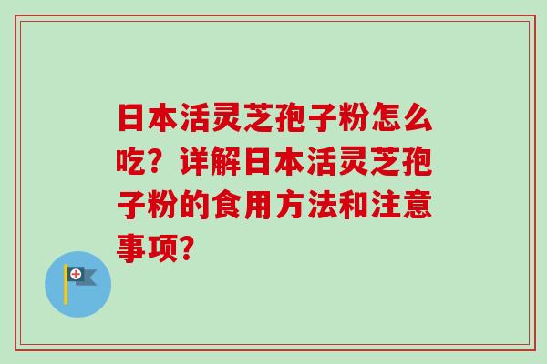 日本活灵芝孢子粉怎么吃?详解日本活灵芝孢子粉的食用方法和注意事项? 日本活灵芝孢子粉怎么吃?详解日本活灵芝孢子粉的食用方法和注意事项?