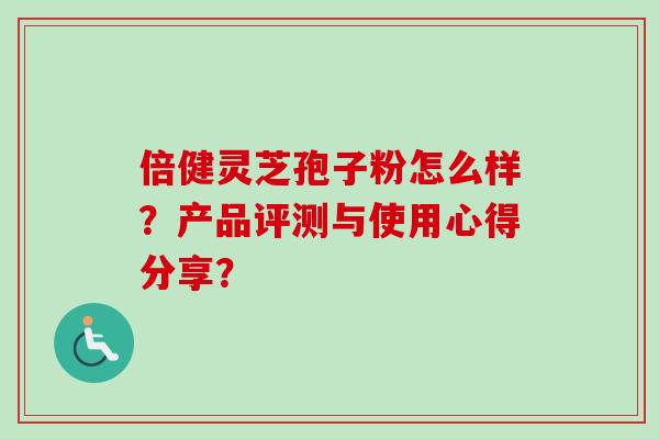 倍健灵芝孢子粉怎么样？产品评测与使用心得分享？