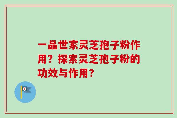 一品世家灵芝孢子粉作用?探索灵芝孢子粉的功效与作用? 一品世家灵芝孢子粉作用?探索灵芝孢子粉的功效与作用?