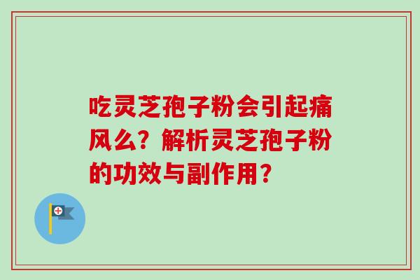吃灵芝孢子粉会引起痛风么?解析灵芝孢子粉的功效与副作用? 吃灵芝孢子粉会引起痛风么?解析灵芝孢子粉的功效与副作用?