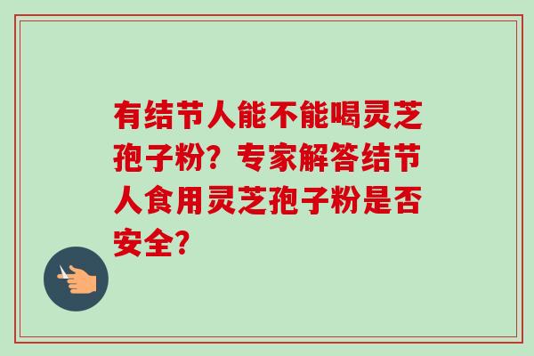 有结节人能不能喝灵芝孢子粉?专家解答结节人食用灵芝孢子粉是否安全? 有结节人能不能喝灵芝孢子粉?专家解答结节人食用灵芝孢子粉是否安全?
