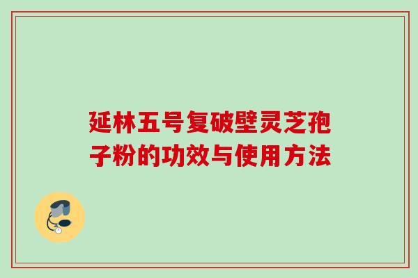 延林五号复破壁灵芝孢子粉的功效与使用方法 延林五号复破壁灵芝孢子粉的功效与使用方法
