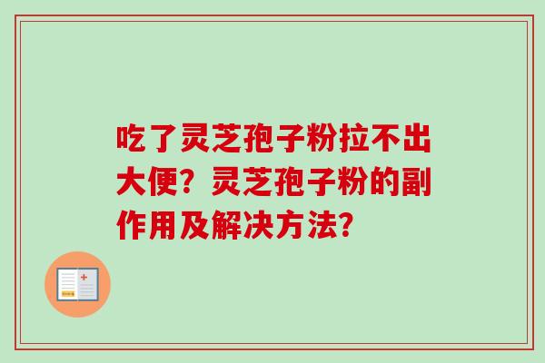 吃了灵芝孢子粉拉不出大便?灵芝孢子粉的副作用及解决方法? 吃了灵芝孢子粉拉不出大便?灵芝孢子粉的副作用及解决方法?