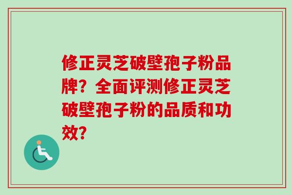 修正灵芝破壁孢子粉品牌?全面评测修正灵芝破壁孢子粉的品质和功效? 修正灵芝破壁孢子粉品牌?全面评测修正灵芝破壁孢子粉的品质和功效?